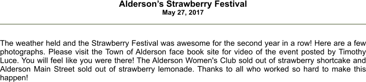 Alderson’s Strawberry Festival May 27, 2017    The weather held and the Strawberry Festival was awesome for the second year in a row! Here are a few photographs. Please visit the Town of Alderson face book site for video of the event posted by Timothy Luce. You will feel like you were there! The Alderson Women's Club sold out of strawberry shortcake and Alderson Main Street sold out of strawberry lemonade. Thanks to all who worked so hard to make this happen!